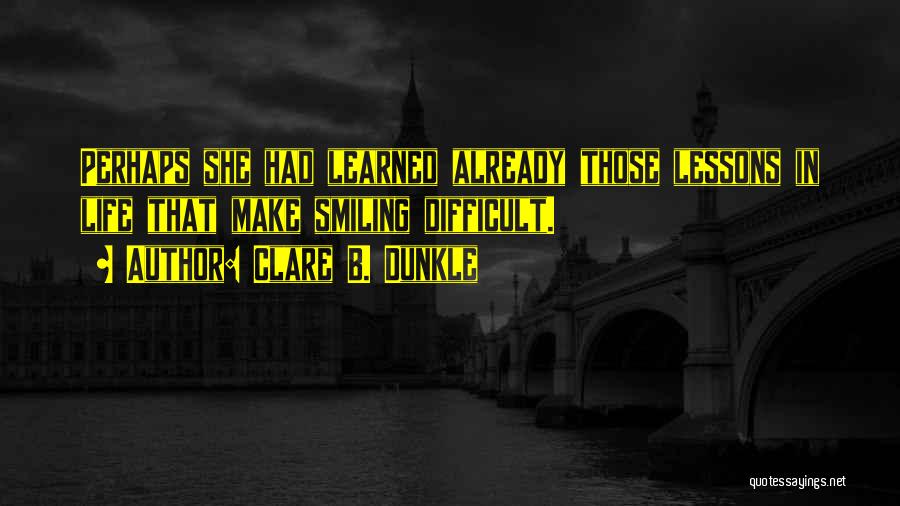 Clare B. Dunkle Quotes: Perhaps She Had Learned Already Those Lessons In Life That Make Smiling Difficult.