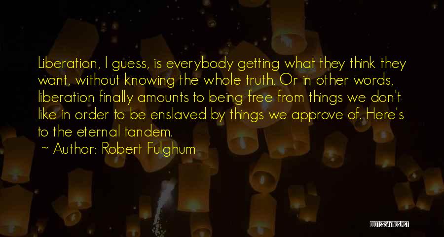 Robert Fulghum Quotes: Liberation, I Guess, Is Everybody Getting What They Think They Want, Without Knowing The Whole Truth. Or In Other Words,