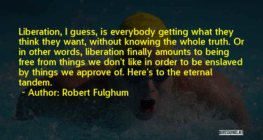 Robert Fulghum Quotes: Liberation, I Guess, Is Everybody Getting What They Think They Want, Without Knowing The Whole Truth. Or In Other Words,