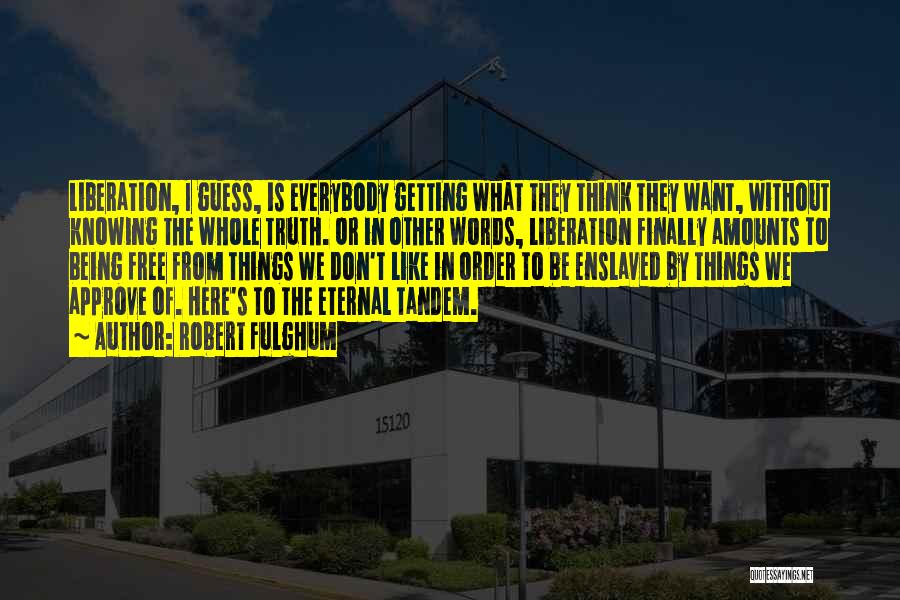 Robert Fulghum Quotes: Liberation, I Guess, Is Everybody Getting What They Think They Want, Without Knowing The Whole Truth. Or In Other Words,