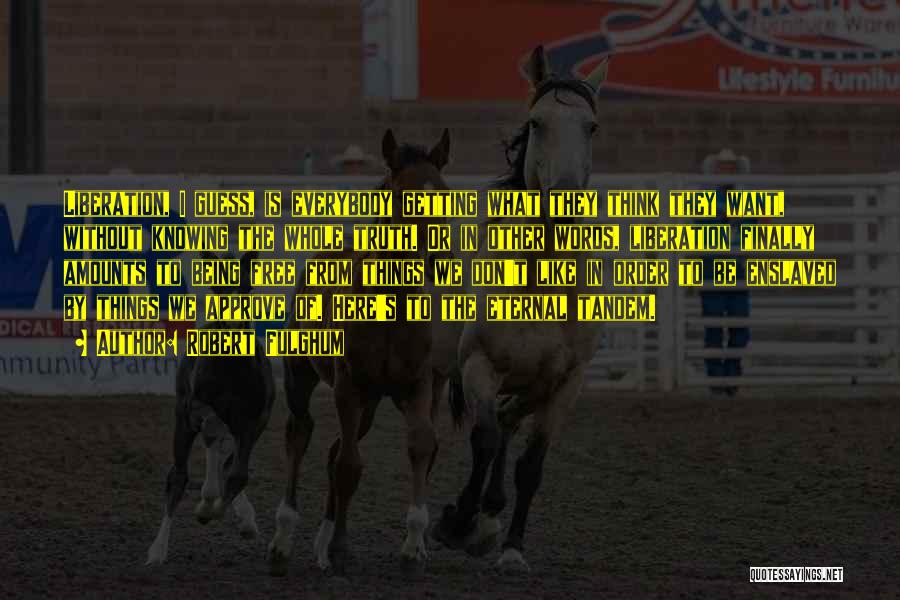 Robert Fulghum Quotes: Liberation, I Guess, Is Everybody Getting What They Think They Want, Without Knowing The Whole Truth. Or In Other Words,