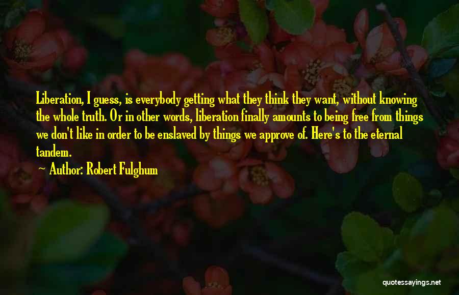 Robert Fulghum Quotes: Liberation, I Guess, Is Everybody Getting What They Think They Want, Without Knowing The Whole Truth. Or In Other Words,