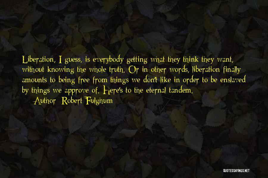 Robert Fulghum Quotes: Liberation, I Guess, Is Everybody Getting What They Think They Want, Without Knowing The Whole Truth. Or In Other Words,