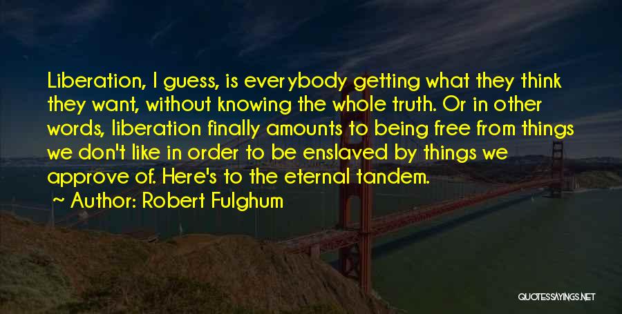 Robert Fulghum Quotes: Liberation, I Guess, Is Everybody Getting What They Think They Want, Without Knowing The Whole Truth. Or In Other Words,