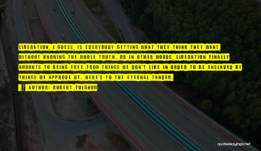 Robert Fulghum Quotes: Liberation, I Guess, Is Everybody Getting What They Think They Want, Without Knowing The Whole Truth. Or In Other Words,
