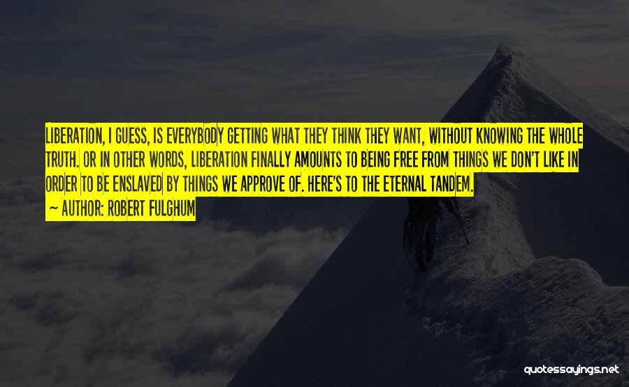 Robert Fulghum Quotes: Liberation, I Guess, Is Everybody Getting What They Think They Want, Without Knowing The Whole Truth. Or In Other Words,