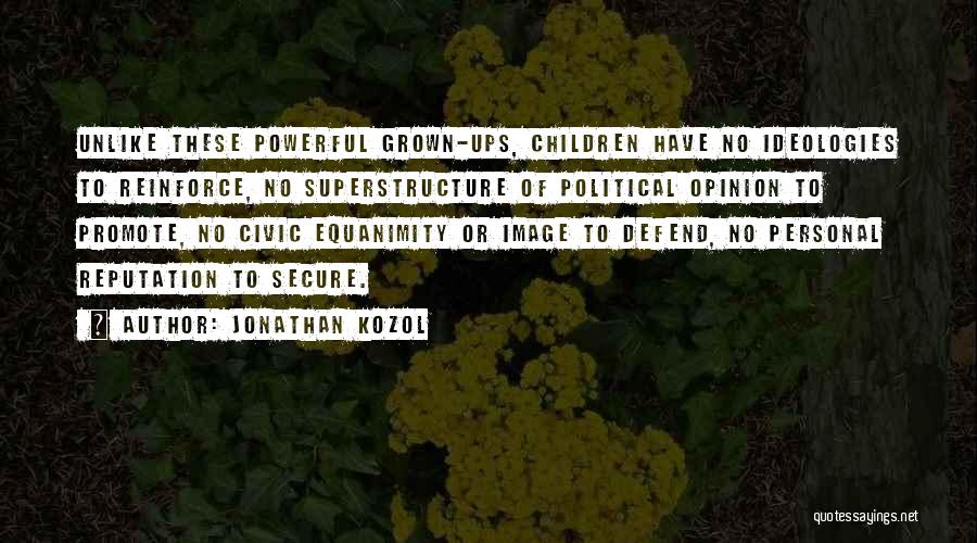 Jonathan Kozol Quotes: Unlike These Powerful Grown-ups, Children Have No Ideologies To Reinforce, No Superstructure Of Political Opinion To Promote, No Civic Equanimity