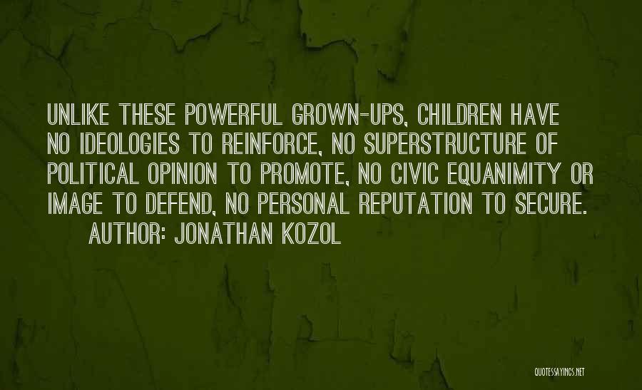 Jonathan Kozol Quotes: Unlike These Powerful Grown-ups, Children Have No Ideologies To Reinforce, No Superstructure Of Political Opinion To Promote, No Civic Equanimity