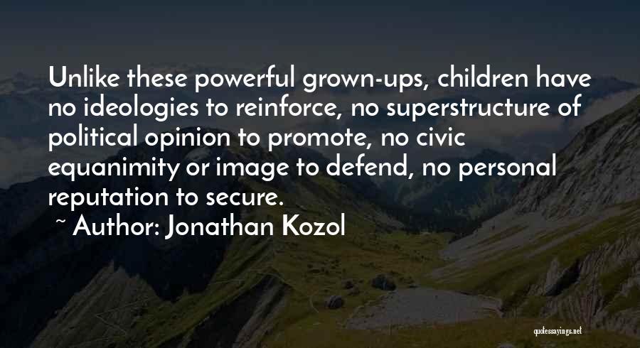 Jonathan Kozol Quotes: Unlike These Powerful Grown-ups, Children Have No Ideologies To Reinforce, No Superstructure Of Political Opinion To Promote, No Civic Equanimity