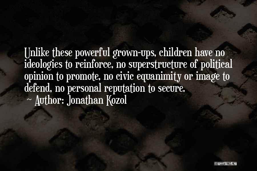 Jonathan Kozol Quotes: Unlike These Powerful Grown-ups, Children Have No Ideologies To Reinforce, No Superstructure Of Political Opinion To Promote, No Civic Equanimity