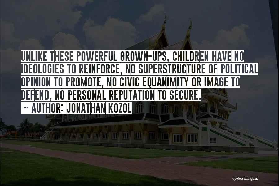 Jonathan Kozol Quotes: Unlike These Powerful Grown-ups, Children Have No Ideologies To Reinforce, No Superstructure Of Political Opinion To Promote, No Civic Equanimity