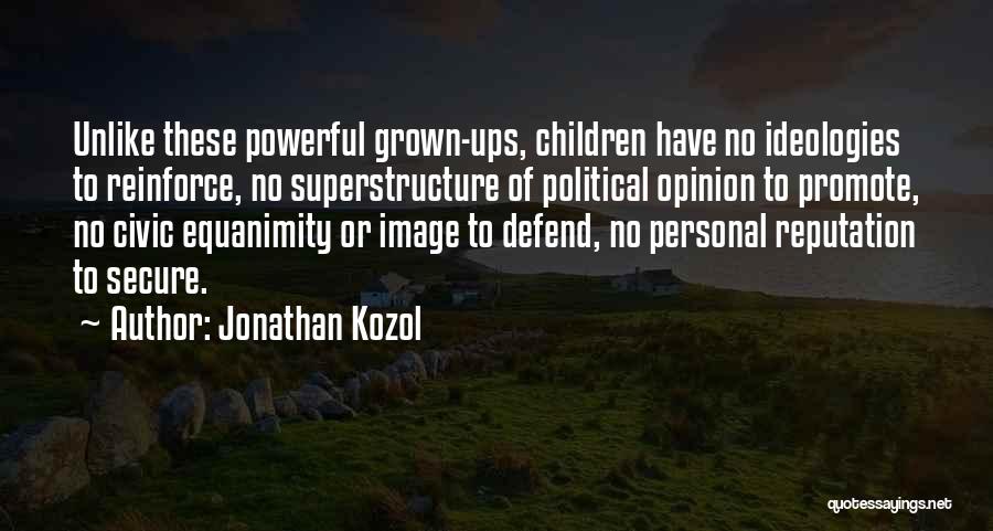 Jonathan Kozol Quotes: Unlike These Powerful Grown-ups, Children Have No Ideologies To Reinforce, No Superstructure Of Political Opinion To Promote, No Civic Equanimity