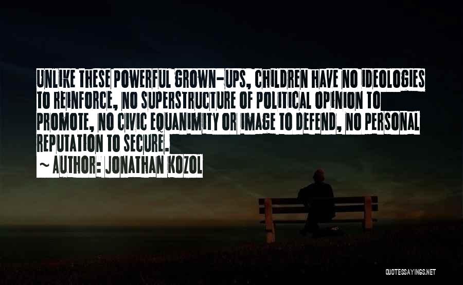 Jonathan Kozol Quotes: Unlike These Powerful Grown-ups, Children Have No Ideologies To Reinforce, No Superstructure Of Political Opinion To Promote, No Civic Equanimity