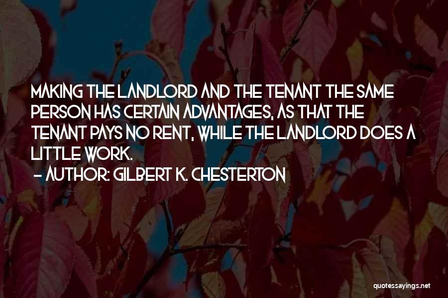 Gilbert K. Chesterton Quotes: Making The Landlord And The Tenant The Same Person Has Certain Advantages, As That The Tenant Pays No Rent, While