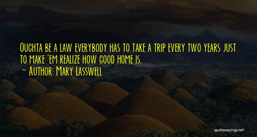 Mary Lasswell Quotes: Oughta Be A Law Everybody Has To Take A Trip Every Two Years Just To Make 'em Realize How Good