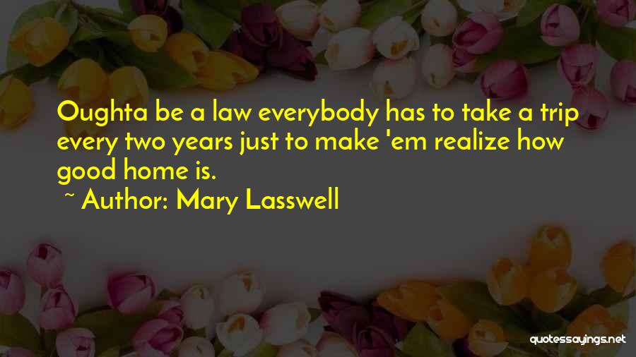 Mary Lasswell Quotes: Oughta Be A Law Everybody Has To Take A Trip Every Two Years Just To Make 'em Realize How Good