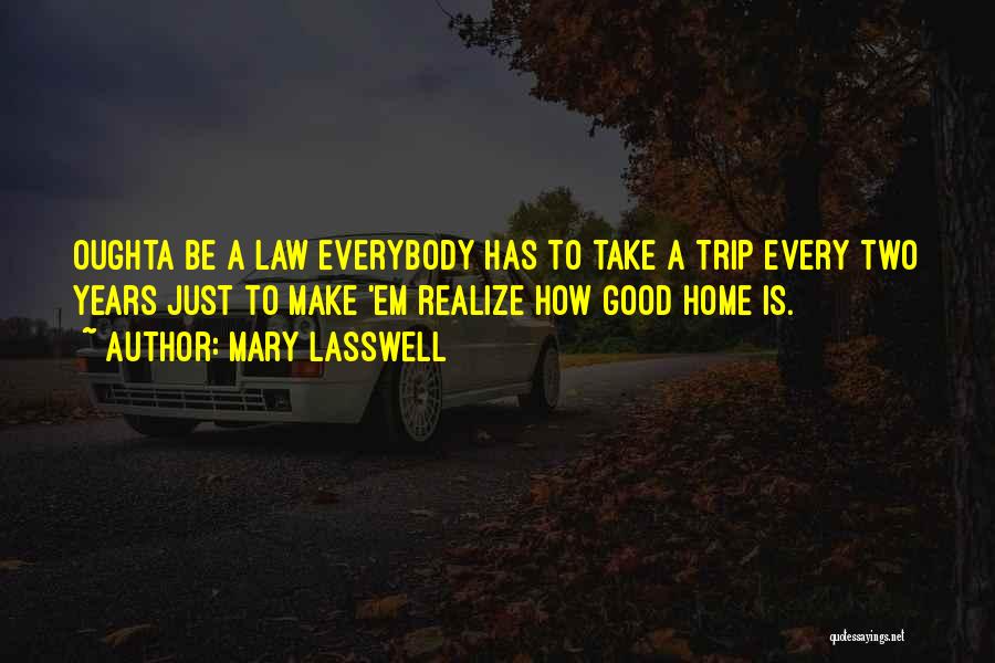 Mary Lasswell Quotes: Oughta Be A Law Everybody Has To Take A Trip Every Two Years Just To Make 'em Realize How Good