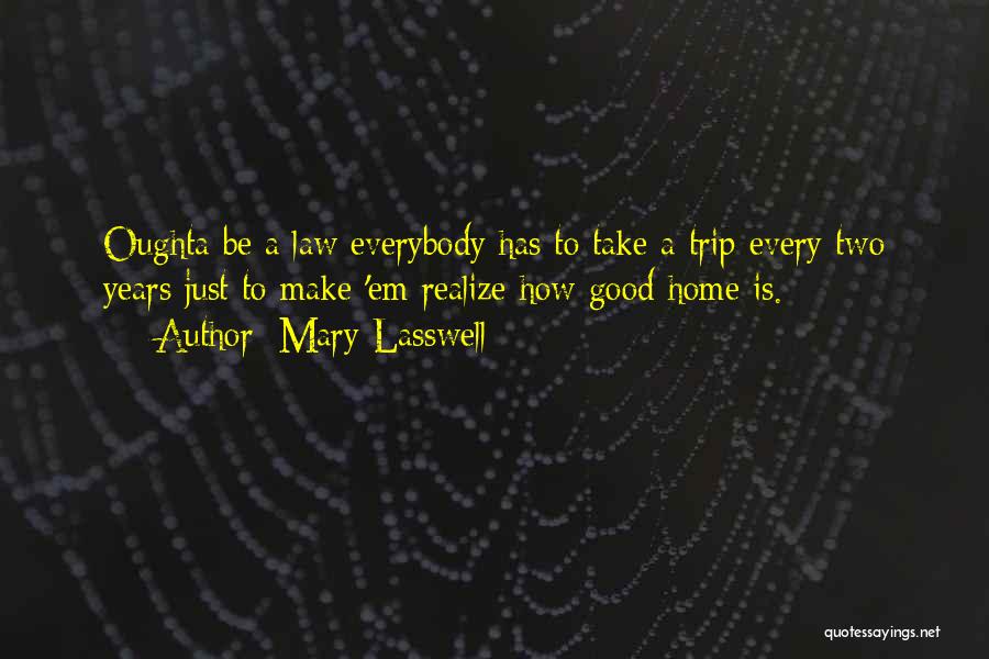 Mary Lasswell Quotes: Oughta Be A Law Everybody Has To Take A Trip Every Two Years Just To Make 'em Realize How Good