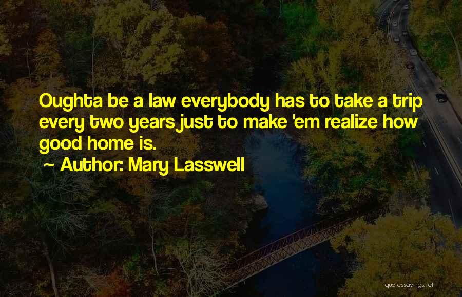 Mary Lasswell Quotes: Oughta Be A Law Everybody Has To Take A Trip Every Two Years Just To Make 'em Realize How Good