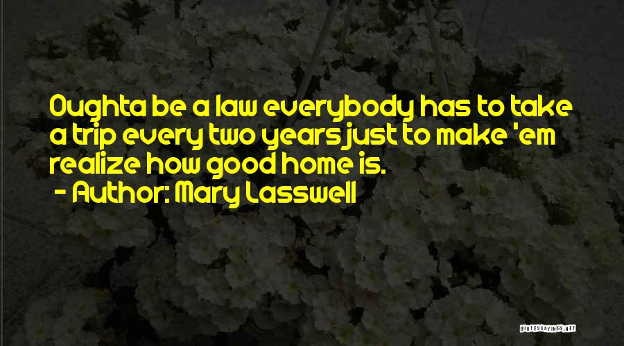 Mary Lasswell Quotes: Oughta Be A Law Everybody Has To Take A Trip Every Two Years Just To Make 'em Realize How Good