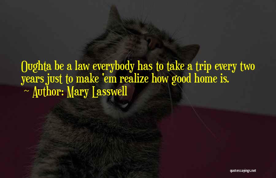 Mary Lasswell Quotes: Oughta Be A Law Everybody Has To Take A Trip Every Two Years Just To Make 'em Realize How Good