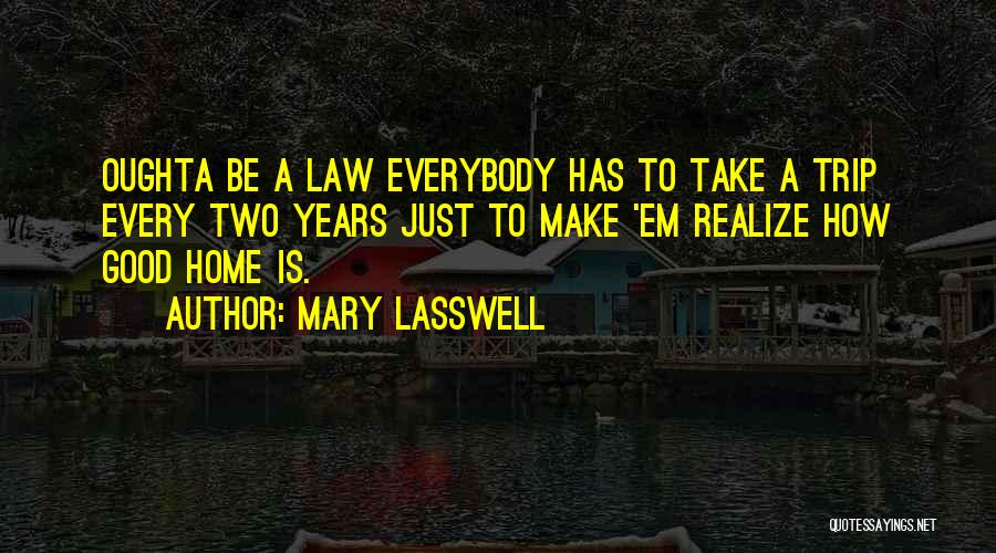 Mary Lasswell Quotes: Oughta Be A Law Everybody Has To Take A Trip Every Two Years Just To Make 'em Realize How Good