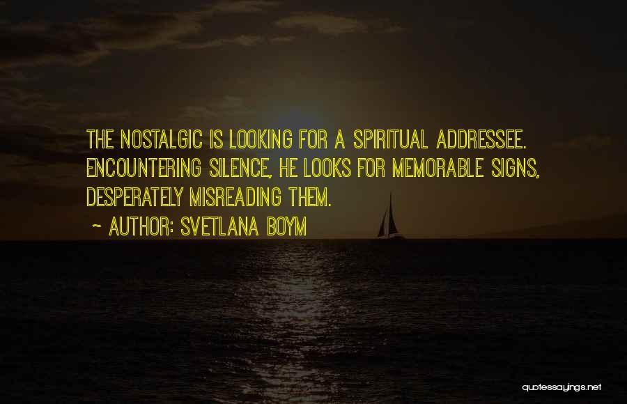 Svetlana Boym Quotes: The Nostalgic Is Looking For A Spiritual Addressee. Encountering Silence, He Looks For Memorable Signs, Desperately Misreading Them.