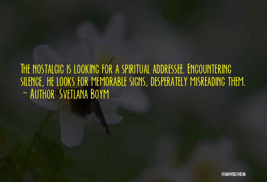 Svetlana Boym Quotes: The Nostalgic Is Looking For A Spiritual Addressee. Encountering Silence, He Looks For Memorable Signs, Desperately Misreading Them.