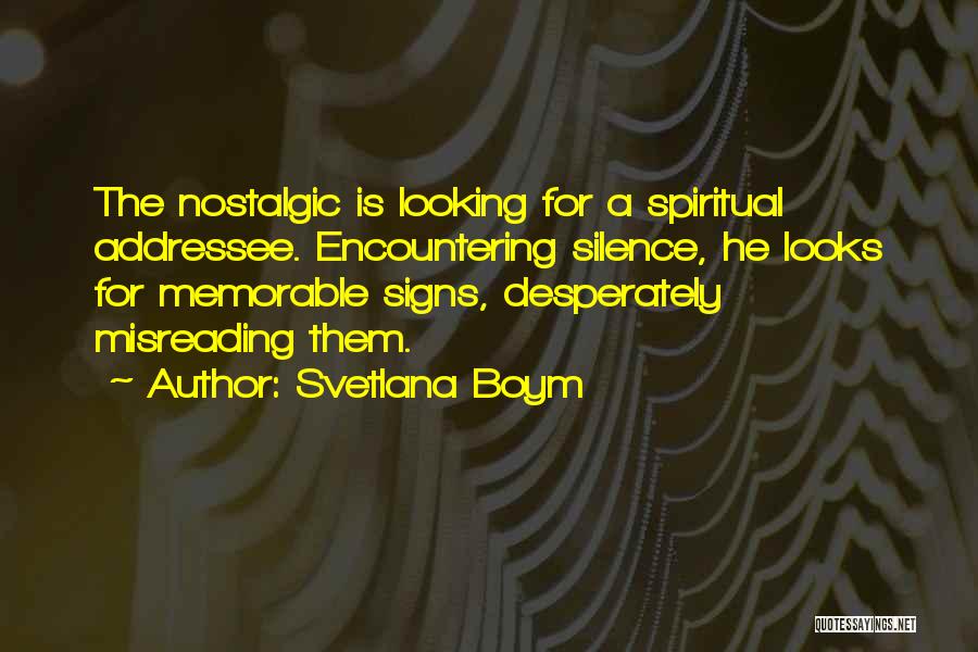 Svetlana Boym Quotes: The Nostalgic Is Looking For A Spiritual Addressee. Encountering Silence, He Looks For Memorable Signs, Desperately Misreading Them.