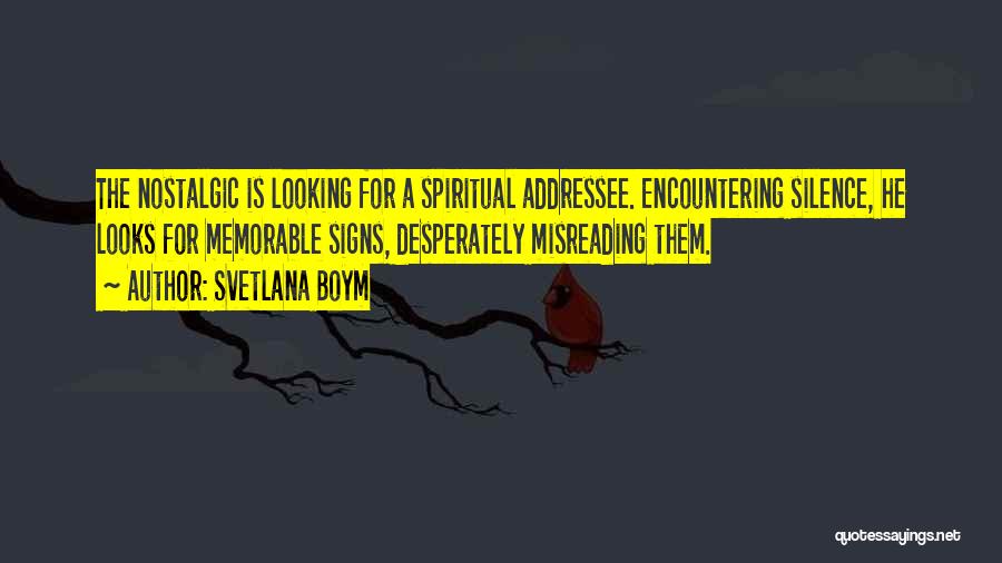 Svetlana Boym Quotes: The Nostalgic Is Looking For A Spiritual Addressee. Encountering Silence, He Looks For Memorable Signs, Desperately Misreading Them.