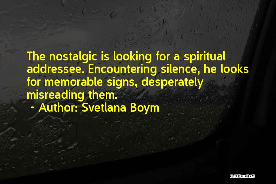 Svetlana Boym Quotes: The Nostalgic Is Looking For A Spiritual Addressee. Encountering Silence, He Looks For Memorable Signs, Desperately Misreading Them.