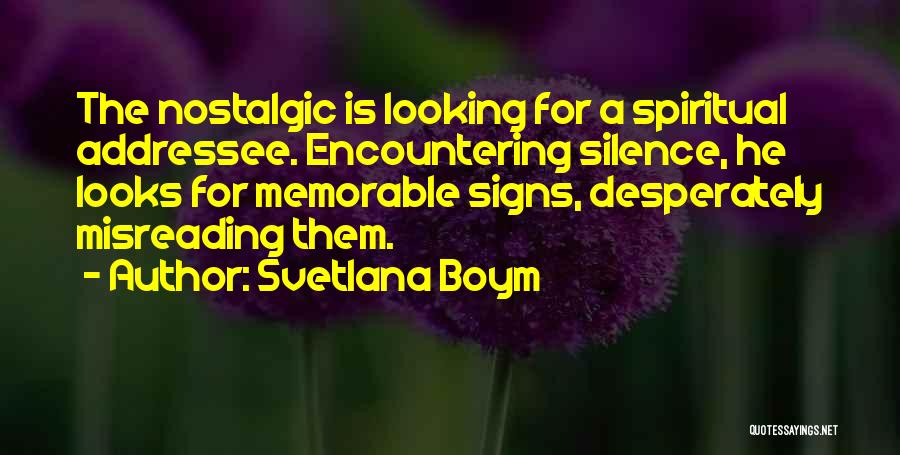 Svetlana Boym Quotes: The Nostalgic Is Looking For A Spiritual Addressee. Encountering Silence, He Looks For Memorable Signs, Desperately Misreading Them.
