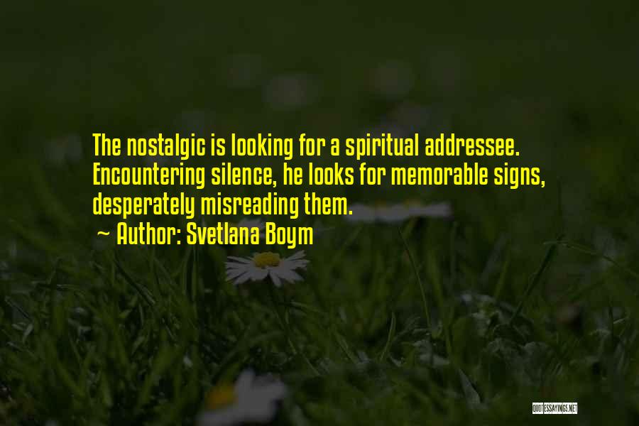 Svetlana Boym Quotes: The Nostalgic Is Looking For A Spiritual Addressee. Encountering Silence, He Looks For Memorable Signs, Desperately Misreading Them.