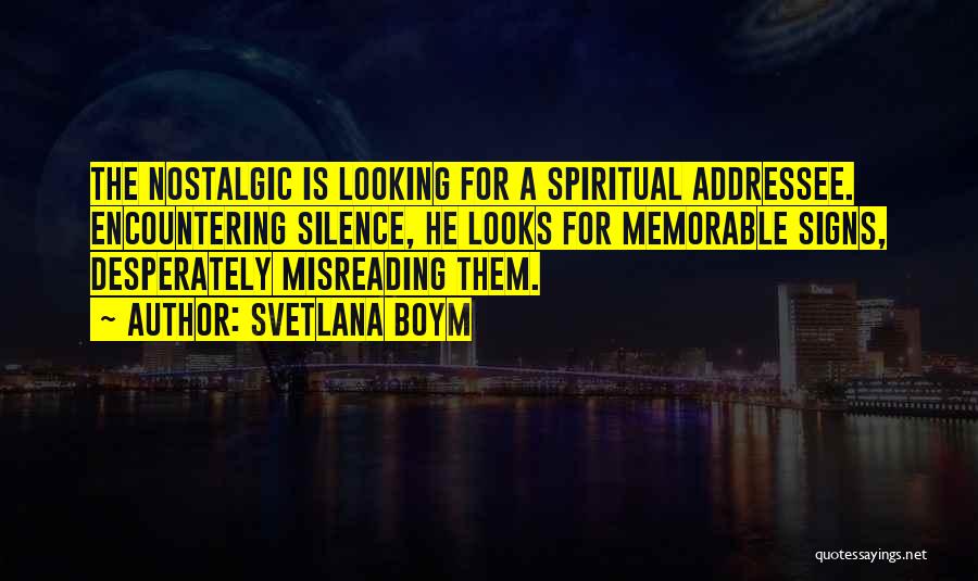 Svetlana Boym Quotes: The Nostalgic Is Looking For A Spiritual Addressee. Encountering Silence, He Looks For Memorable Signs, Desperately Misreading Them.