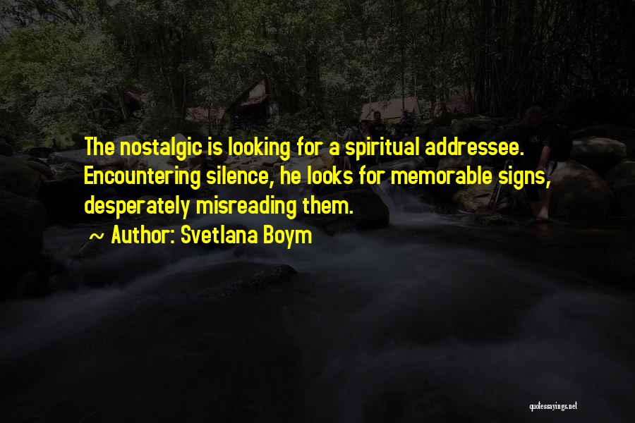 Svetlana Boym Quotes: The Nostalgic Is Looking For A Spiritual Addressee. Encountering Silence, He Looks For Memorable Signs, Desperately Misreading Them.