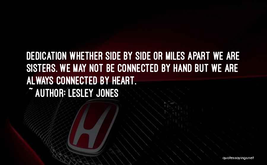 Lesley Jones Quotes: Dedication Whether Side By Side Or Miles Apart We Are Sisters. We May Not Be Connected By Hand But We