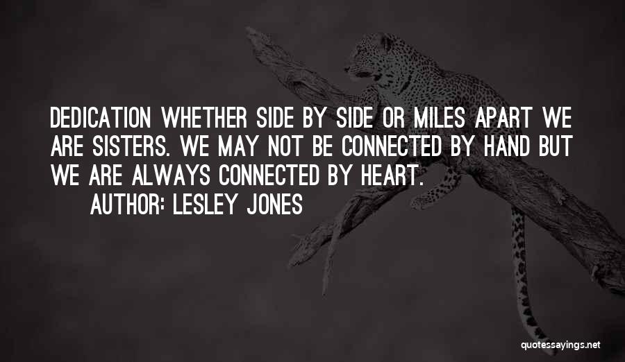 Lesley Jones Quotes: Dedication Whether Side By Side Or Miles Apart We Are Sisters. We May Not Be Connected By Hand But We