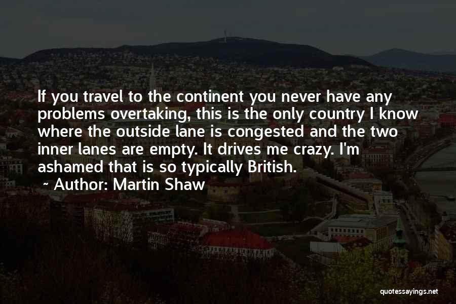 Martin Shaw Quotes: If You Travel To The Continent You Never Have Any Problems Overtaking, This Is The Only Country I Know Where