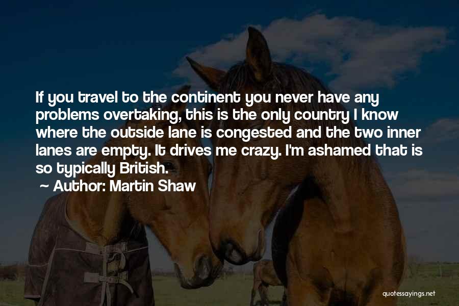 Martin Shaw Quotes: If You Travel To The Continent You Never Have Any Problems Overtaking, This Is The Only Country I Know Where