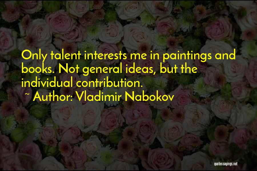 Vladimir Nabokov Quotes: Only Talent Interests Me In Paintings And Books. Not General Ideas, But The Individual Contribution.