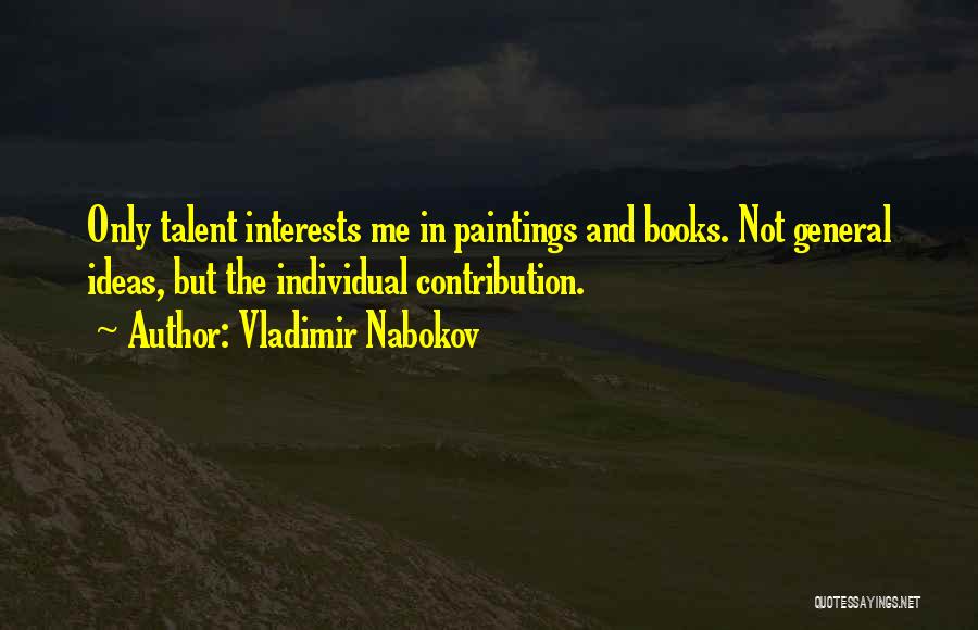 Vladimir Nabokov Quotes: Only Talent Interests Me In Paintings And Books. Not General Ideas, But The Individual Contribution.