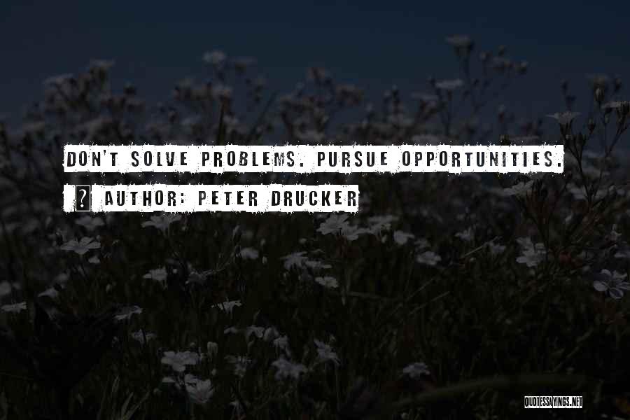 Peter Drucker Quotes: Don't Solve Problems. Pursue Opportunities.