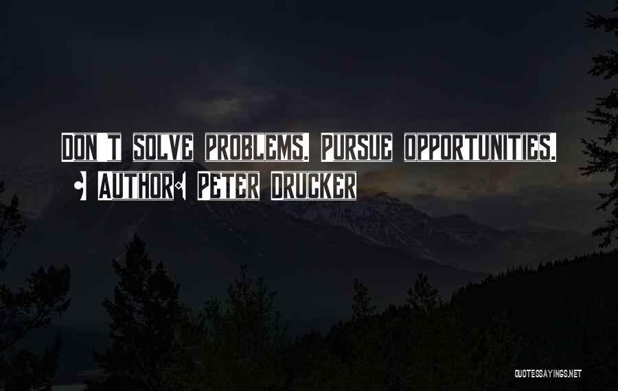 Peter Drucker Quotes: Don't Solve Problems. Pursue Opportunities.