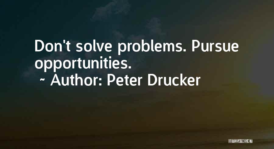 Peter Drucker Quotes: Don't Solve Problems. Pursue Opportunities.