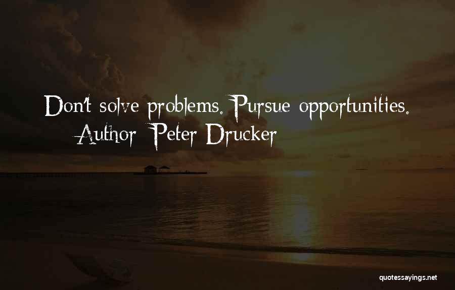 Peter Drucker Quotes: Don't Solve Problems. Pursue Opportunities.