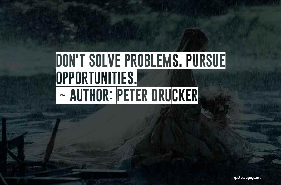 Peter Drucker Quotes: Don't Solve Problems. Pursue Opportunities.
