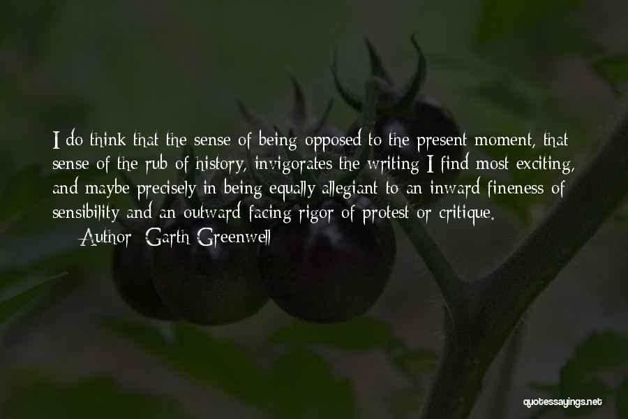 Garth Greenwell Quotes: I Do Think That The Sense Of Being Opposed To The Present Moment, That Sense Of The Rub Of History,