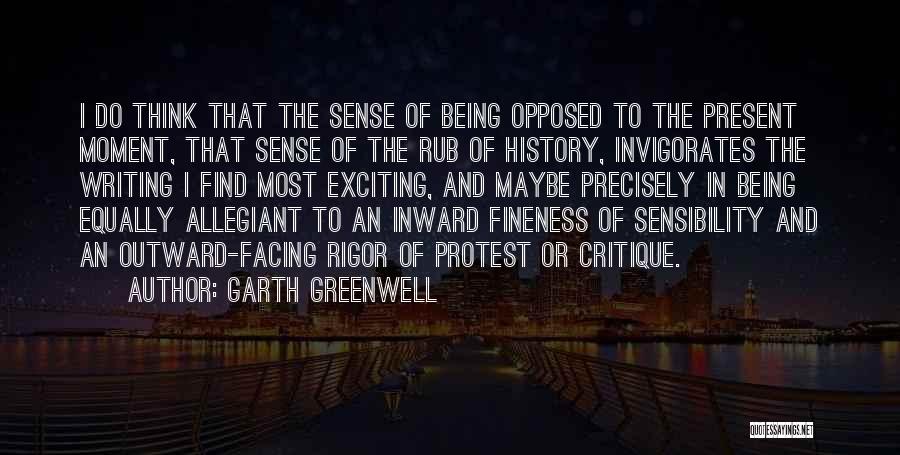 Garth Greenwell Quotes: I Do Think That The Sense Of Being Opposed To The Present Moment, That Sense Of The Rub Of History,