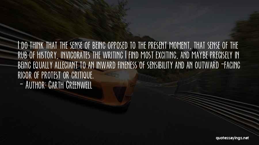 Garth Greenwell Quotes: I Do Think That The Sense Of Being Opposed To The Present Moment, That Sense Of The Rub Of History,