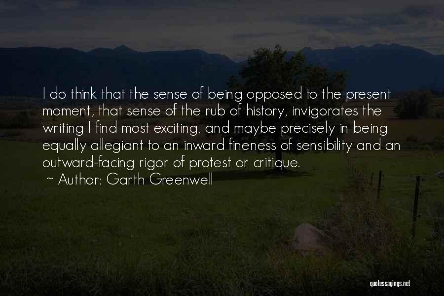 Garth Greenwell Quotes: I Do Think That The Sense Of Being Opposed To The Present Moment, That Sense Of The Rub Of History,